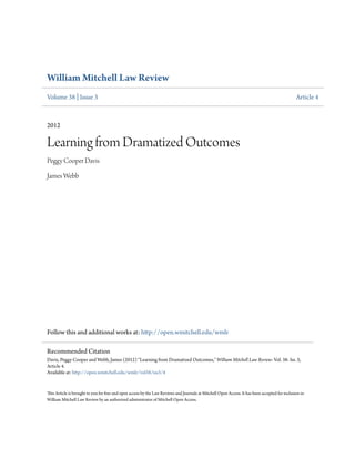 William Mitchell Law Review
Volume 38 | Issue 3 Article 4
2012
Learning from Dramatized Outcomes
Peggy Cooper Davis
James Webb
Follow this and additional works at: http://open.wmitchell.edu/wmlr
This Article is brought to you for free and open access by the Law Reviews and Journals at Mitchell Open Access. It has been accepted for inclusion in
William Mitchell Law Review by an authorized administrator of Mitchell Open Access.
Recommended Citation
Davis, Peggy Cooper and Webb, James (2012) "Learning from Dramatized Outcomes," William Mitchell Law Review: Vol. 38: Iss. 3,
Article 4.
Available at: http://open.wmitchell.edu/wmlr/vol38/iss3/4
 