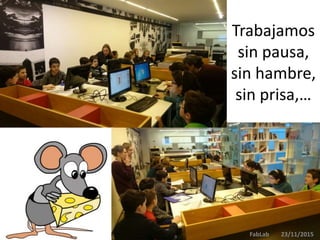 Trabajamos
sin pausa,
sin hambre,
sin prisa,…
FabLab 23/11/2015
 