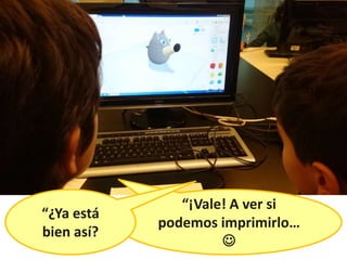 “¡Vale! A ver si
podemos imprimirlo…

“¿Ya está
bien así?
 