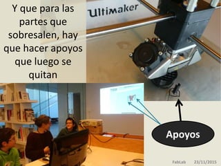 .
Y que para las
partes que
sobresalen, hay
que hacer apoyos
que luego se
quitan
FabLab 23/11/2015
Apoyos
 