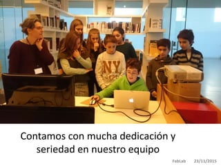 Contamos con mucha dedicación y
seriedad en nuestro equipo
FabLab 23/11/2015
 