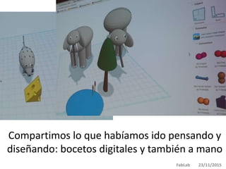 Compartimos lo que habíamos ido pensando y
diseñando: bocetos digitales y también a mano
FabLab 23/11/2015
 