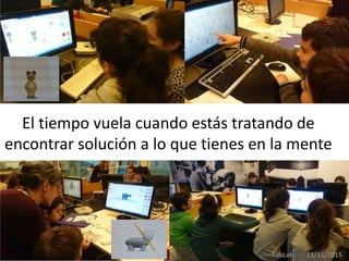 El tiempo vuela cuando estás tratando de
encontrar solución a lo que tienes en la mente
FabLab 23/11/2015
 