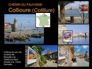 CHEMIN DU FAUVISME

     Collioure (Cotlliure)




Cotlliure és una vila
turística del
Rosselló a la
Catalunya Nord
situada a la Costa
Vermella.
 