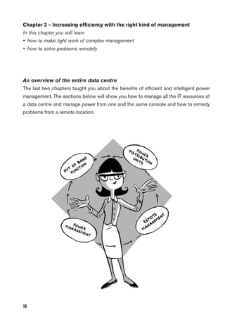 16
Chapter 3 – Increasing efﬁciency with the right kind of management
In this chapter you will learn
• how to make light work of complex management
• how to solve problems remotely
An overview of the entire data centre
The last two chapters taught you about the beneﬁts of efﬁcient and intelligent power
management. The sections below will show you how to manage all the IT resources of
a data centre and manage power from one and the same console and how to remedy
problems from a remote location.
 