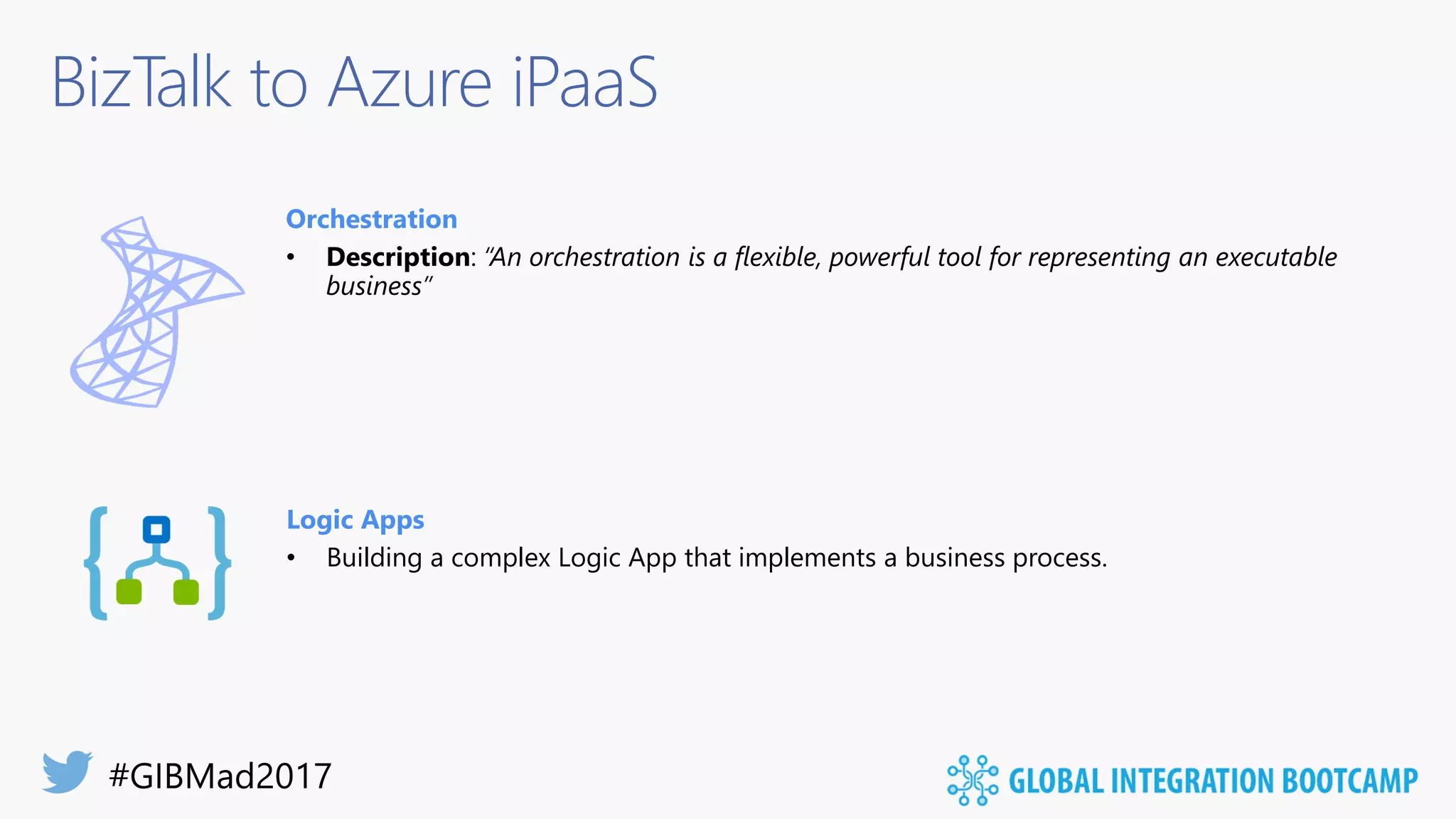 BizTalk to Azure iPaaS
Orchestration
• Description: “An orchestration is a flexible, powerful tool for representing an executable
business”
Logic Apps
• Building a complex Logic App that implements a business process.
 