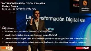 LA TRANSFORMACIÓN DIGITAL ES AHORA
Mariano Zegarra
Socio Líder de ADVISORY KPMG Perú
Conclusiones:
• El cambio inicia en los directorios de las organizaciones
• Los directorios deben incorporar directores con perfil digital
• La transformación digital tiene mucho menos que ver con tecnología y más con cambio cultural
• La transformación del mercado no solo trata de gigantes, sino también de pequeñas empresas
 