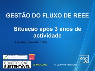 GESTÃO DO FLUXO DE REEE

  Situação após 3 anos de
         actividade
  Faça clique para editar o estilo




                   25.MAR.2010       F. Lamy da Fontoura
 