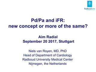 Pd/Pa and iFR:
new concept or more of the same?
Aim Radial
September 20 2017, Stuttgart
Niels van Royen, MD, PhD
Head of Department of Cardiology
Radboud University Medical Center
Nijmegen, the Netherlands
 
