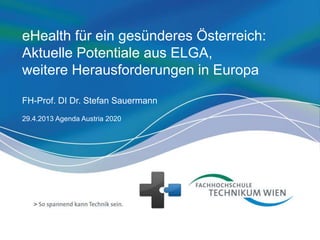 eHealth für ein gesünderes Österreich:
Aktuelle Potentiale aus ELGA,
weitere Herausforderungen in Europa
FH-Prof. DI Dr. Stefan Sauermann
29.4.2013 Agenda Austria 2020
 