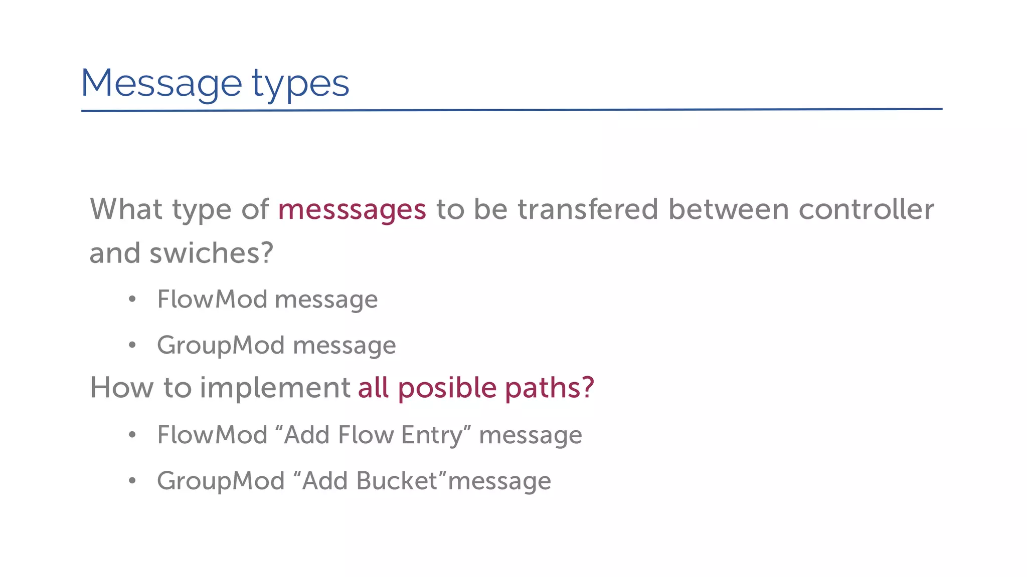 What type of messsages to be transfered between controller
and swiches?
• FlowMod message
• GroupMod message
How to implement all posible paths?
• FlowMod “Add Flow Entry” message
• GroupMod “Add Bucket”message
Message types
 