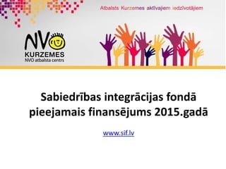 www.sif.lv
Sabiedrības integrācijas fondā
pieejamais finansējums 2015.gadā
 