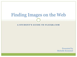 A Student’s Guide to Flickr.com Finding Images on the Web Presented by Michelle Krummel 