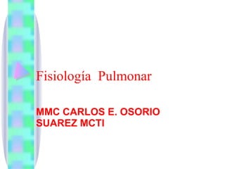 Fisiología  Pulmonar   MMC CARLOS E. OSORIO SUAREZ MCTI 