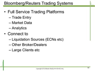 Bloomberg/Reuters Trading Systems

• Full Service Trading Platforms
  – Trade Entry
  – Market Data
  – Analytics
• Connect to
  – Liquidation Sources (ECNs etc)
  – Other Broker/Dealers
  – Large Clients etc



                                     11
 