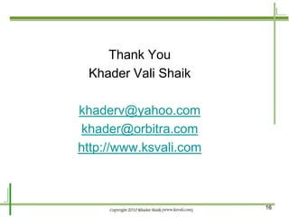 Thank You
 Khader Vali Shaik

khaderv@yahoo.com
khader@orbitra.com
http://www.ksvali.com



                        16
 