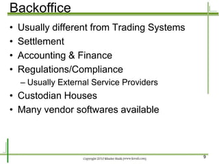 Backoffice
•   Usually different from Trading Systems
•   Settlement
•   Accounting & Finance
•   Regulations/Compliance
    – Usually External Service Providers
• Custodian Houses
• Many vendor softwares available



                                             9
 