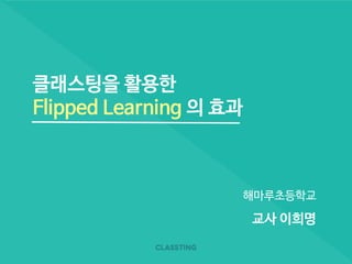 클래스팅을 활용한
Flipped Learning 의 효과
해마루초등학교
교사 이희명
 