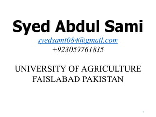 1
Syed Abdul Sami
syedsami084@gmail.com
+923059761835
UNIVERSITY OF AGRICULTURE
FAISLABAD PAKISTAN
 