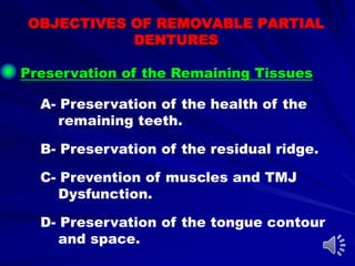 OBJECTIVES OF REMOVABLE PARTIAL
DENTURES
Preservation of the Remaining Tissues
A- Preservation of the health of the
remaining teeth.
B- Preservation of the residual ridge.
C- Prevention of muscles and TMJ
Dysfunction.
D- Preservation of the tongue contour
and space.
 