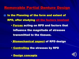 • Forces acting on RPD and factors that
influence the magnitude of stresses
transmitted to the tissues.
Is the Planning of the form and extent of
RPD, after studying all the factors involved
• Controlling the stresses by RPD
• Design concepts
Removable Partial Denture Design
• Biomechanical aspect of RPD design
 