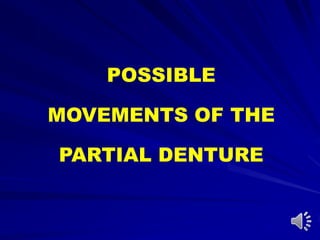 POSSIBLE
MOVEMENTS OF THE
PARTIAL DENTURE
 