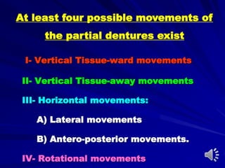 I- Vertical Tissue-ward movements
II- Vertical Tissue-away movements
III- Horizontal movements:
A) Lateral movements
B) Antero-posterior movements.
IV- Rotational movements
At least four possible movements of
the partial dentures exist
 