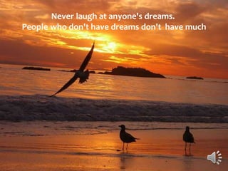 Never laugh at anyone's dreams.
People who don't have dreams don't have much
 