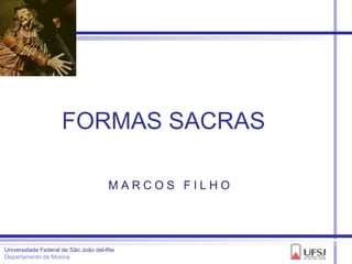 FORMAS SACRAS

                                     MARCOS FILHO




Universidade Federal de São João del-Rei
Departamento de Música
 