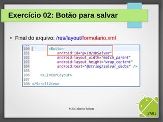 Exercício 02: Botão para salvar
●

Final do arquivo: /res/layout/formulario.xml

M.Sc. Márcio Palheta

17/51

 
