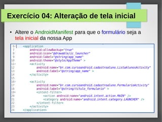Exercício 04: Alteração de tela inicial
●

Altere o AndroidManifest para que o formulário seja a
tela inicial da nossa App

 