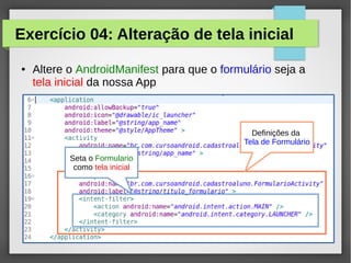 Exercício 04: Alteração de tela inicial
●

Altere o AndroidManifest para que o formulário seja a
tela inicial da nossa App

Definições da
Tela de Formulário
Seta o Formulario
como tela inicial

 