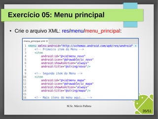 Exercício 05: Menu principal
●

Crie o arquivo XML: res/menu/menu_principal:

M.Sc. Márcio Palheta

35/51

 