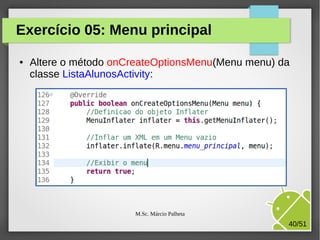 Exercício 05: Menu principal
●

Altere o método onCreateOptionsMenu(Menu menu) da
classe ListaAlunosActivity:

M.Sc. Márcio Palheta

40/51

 