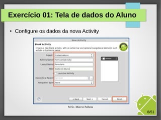 Exercício 01: Tela de dados do Aluno
●

Configure os dados da nova Activity

M.Sc. Márcio Palheta

6/51

 