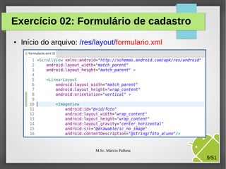 Exercício 02: Formulário de cadastro
●

Início do arquivo: /res/layout/formulario.xml

M.Sc. Márcio Palheta

9/51

 