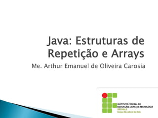 Java: Estruturas de
Repetição e Arrays
Me. Arthur Emanuel de Oliveira Carosia
 