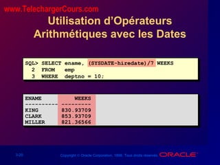 3-20 Copyright © Oracle Corporation, 1998. Tous droits réservés.
Utilisation d’Opérateurs
Arithmétiques avec les Dates
SQL> SELECT ename, (SYSDATE-hiredate)/7 WEEKS
2 FROM emp
3 WHERE deptno = 10;
ENAME WEEKS
---------- ---------
KING 830.93709
CLARK 853.93709
MILLER 821.36566
www.TelechargerCours.com
 