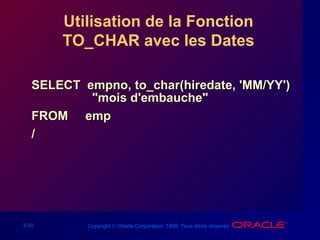 3-30 Copyright © Oracle Corporation, 1998. Tous droits réservés.
Utilisation de la Fonction
TO_CHAR avec les Dates
SELECT empno, to_char(hiredate, 'MM/YY')SELECT empno, to_char(hiredate, 'MM/YY')
"mois d'embauche""mois d'embauche"
FROM empFROM emp
//
 