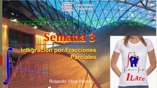 Integración por Fracciones
Parciales
Rolando Vilca Pacco
Semana 3
.
𝑰𝑳 𝑨 𝑻 𝒆
𝑷(𝒙)
𝒂 𝟏 + 𝒃 𝟏 𝒂 𝟐 +𝒃 𝟐 . . . +(𝒂 𝒏 + 𝒃 𝒏)
𝒅𝒙 =
𝑨
𝒂 𝟏 + 𝒃 𝟏
+
𝑩
𝒂 𝟐 +𝒃 𝟐
. . . +
𝑲 𝒏
𝒂 𝒏 + 𝒃 𝒏
𝒅𝒙
 