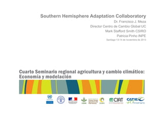 Southern Hemisphere Adaptation Collaboratory
Dr. Francisco J. Meza
Director Centro de Cambio Global UC
Mark Stafford Smith CSIRO
Patricia Pinho INPE
Santiago 13-14 de noviembre de 2013
 