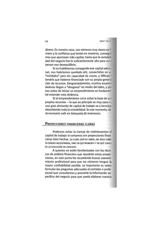 156 ANDY FREIKI
dinero. En nuestro caso, con números muy claros en l.i
mano y la confianza que tenían en nosotros, conseguí
mos que aportaran más capital, hasta que la rentabili
dad del negocio fue lo suficientemente alta para com
pensar ese desequilibrio.
Si no hubiésemos conseguido ese capital adicio
nal, nos habríamos quedado ahí, convertidos en un
"miniéxito" pero sin capacidad de crecer, y Officenet
tendría que haberse financiado con su propia genera
ción de recursos. Desgraciadamente, muchos empren
dedores llegan a "ahogarse" en medio del éxito, y poi
eso antes de iniciar un emprendimiento es fundamen-
tal entender esta dinámica.
Si el emprendimiento crece sobre la base de sus
propios recursos —lo que en principio es muy sano—,
una gran demanda de capital de trabajo va a terminai
absorbiendo toda la rentabilidad. En ese momento, se-
rá necesario salir en búsqueda de inversores.
PROYECCIONES FINANCIERAS CLARAS
Podemos evitar la trampa de malinterpretar el
capital de trabajo si contamos con proyecciones finan-
cieras bien hechas. LA CLAVE ESTÁ EN SABER, NO SÓLO CUÁN-
TO DINERO NECESITAMOS, SINO EN QUÉ MOMENTO Y EN QUÉ ETAPAS
DE LA EVOLUCIÓN DEL NEGOCIO.
A quienes no estén familiarizados con las técni-
cas de análisis financiero que requieren estas proyec-
ciones, en este punto les recomiendo buscar asesora-
miento profesional para que los números tengan la
mayor confiabilidad posible. Lo importante es saber
formular las preguntas adecuadas al contador o profe-
sional que consultemos y proveerle la información es-
pecífica del negocio para que pueda elaborar nuestra
 