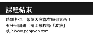 課程結束
感謝各位，希望大家都有學到東西！
有任何問題，請上網搜尋「波痞」
或上www.poppyoh.com
 