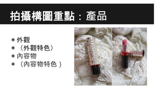 拍攝構圖重點：產品
＊外觀
＊（外觀特色）
＊內容物
＊（內容物特色）
 