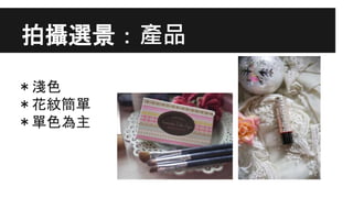 拍攝選景：產品
＊淺色
＊花紋簡單
＊單色為主
 