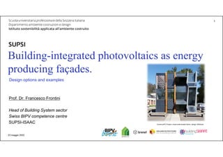 DACD / ISAAC / Energiefassaden – Potenzial, Technologien und Wirtschaftlichkeit
Building-integrated photovoltaics as energy
producing façades.
Design options and examples
23 maggio 2022
1
Prof. Dr. Francesco Frontini
Head of Building System sector
Swiss BIPV competence centre
SUPSI-ISAAC ConstructPV Project, small scale facade Demo, design UNStudio
 
