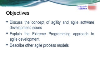 Objectives

• Discuss
•
•

the concept of agility and agile software
development issues
Explain the Extreme Programming approach to
agile development
Describe other agile process models

 