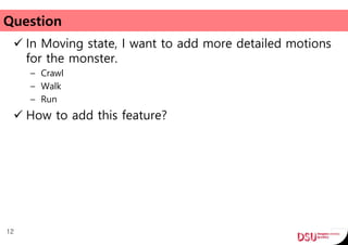 Question
 In Moving state, I want to add more detailed motions
for the monster.
– Crawl
– Walk
– Run
 How to add this feature?
12
 
