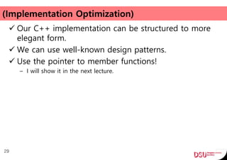(Implementation Optimization)
 Our C++ implementation can be structured to more
elegant form.
 We can use well-known design patterns.
 Use the pointer to member functions!
– I will show it in the next lecture.
29
 