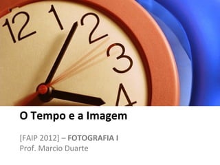 O Tempo e a Imagem
[FAIP 2012] – FOTOGRAFIA I
Prof. Marcio Duarte
 
